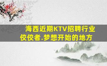 海西近期KTV招聘行业佼佼者.梦想开始的地方