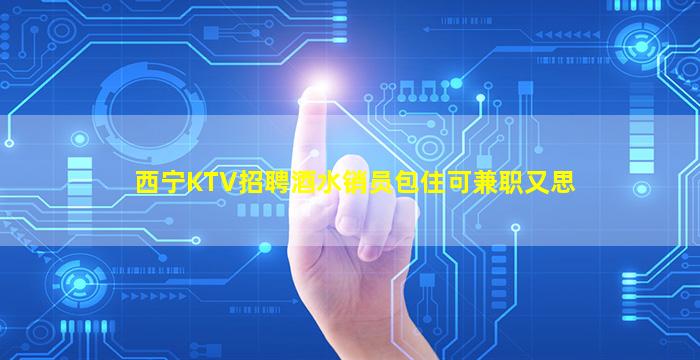 西宁KTV招聘酒水销员包住可兼职又思