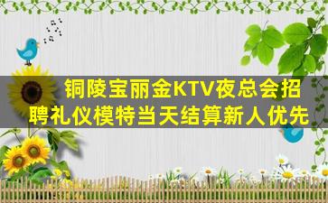 铜陵宝丽金KTV夜总会招聘礼仪模特当天结算新人优先